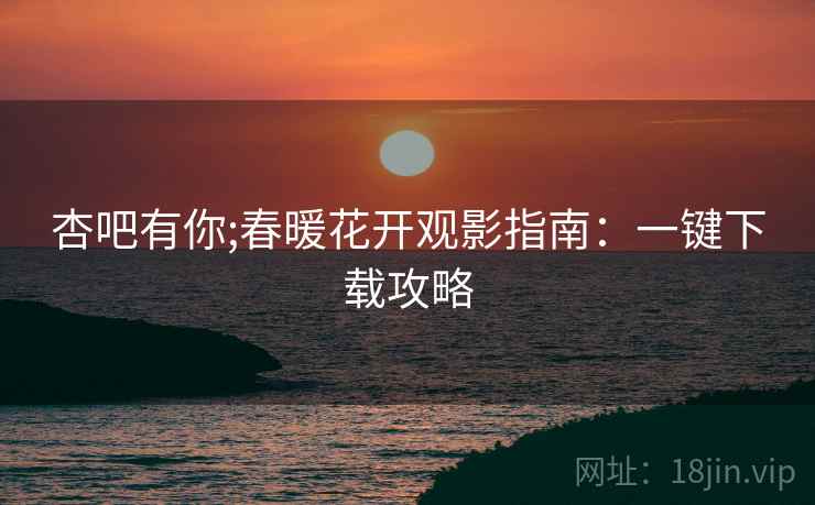 杏吧有你;春暖花开观影指南:一键下载攻略
