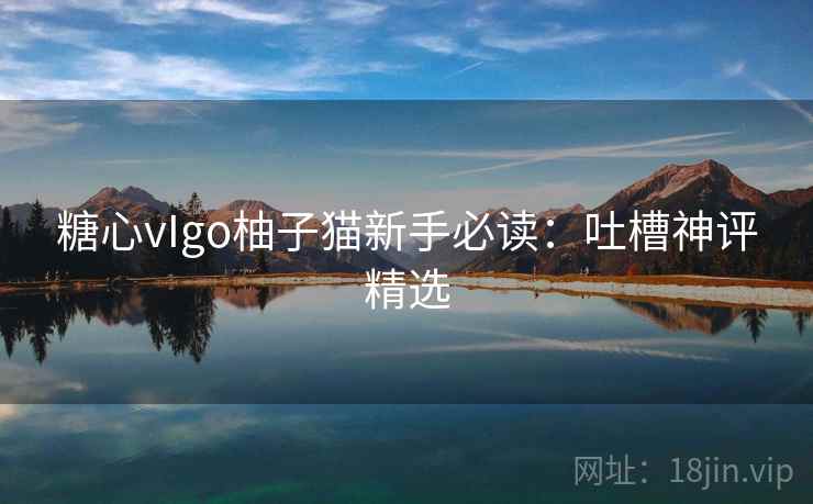 糖心vIgo柚子猫新手必读：吐槽神评精选