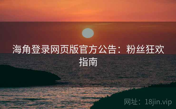 海角登录网页版官方公告：粉丝狂欢指南