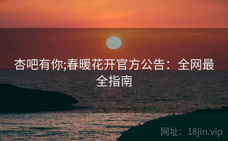 杏吧有你;春暖花开官方公告:全网最全指南