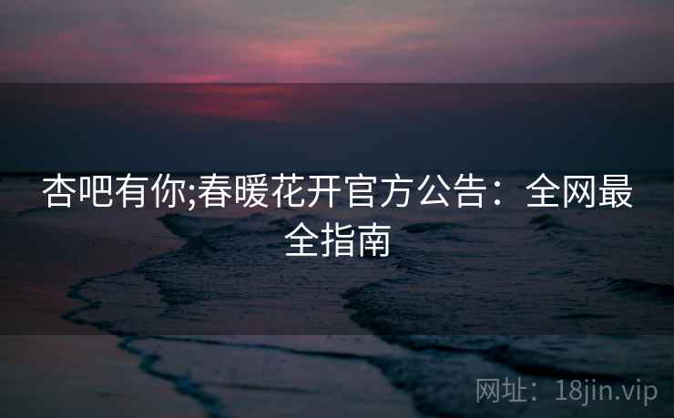杏吧有你;春暖花开官方公告:全网最全指南