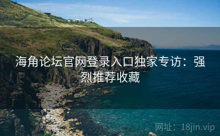 海角论坛官网登录入口独家专访：强烈推荐收藏