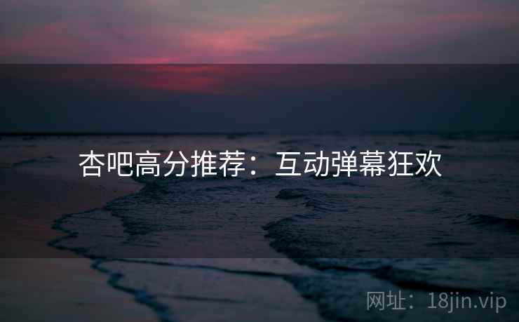 杏吧高分推荐：互动弹幕狂欢