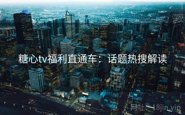 糖心tv福利直通车:话题热搜解读