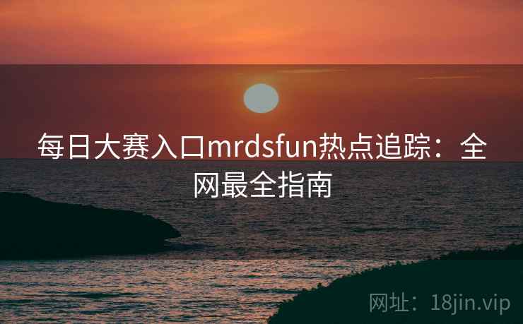 每日大赛入口mrdsfun热点追踪：全网最全指南