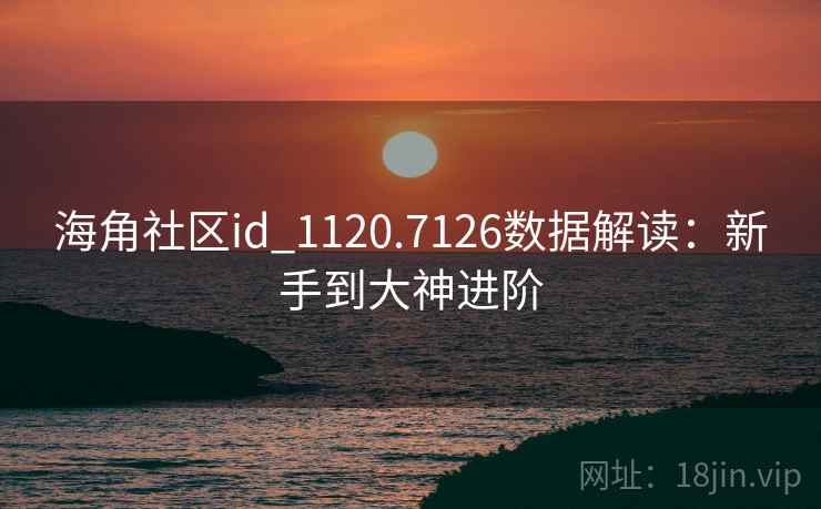 海角社区id_1120.7126数据解读：新手到大神进阶