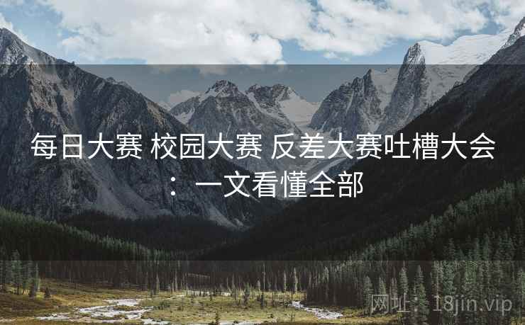 每日大赛 校园大赛 反差大赛吐槽大会：一文看懂全部