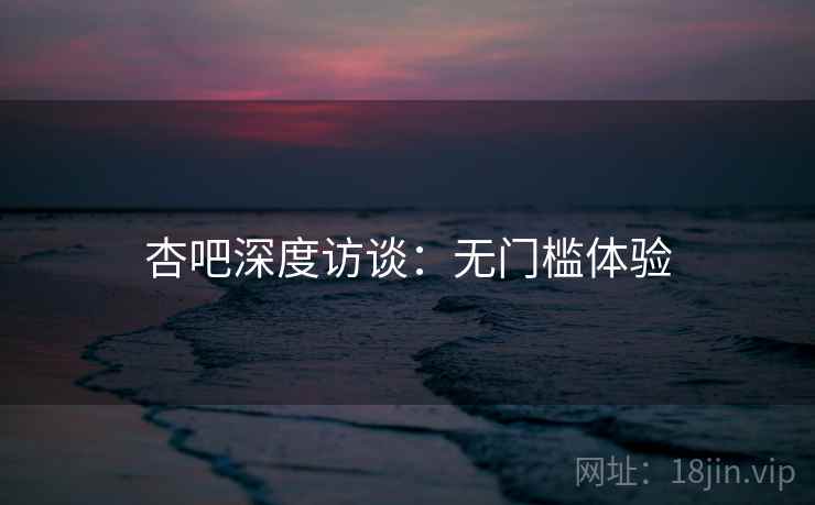 杏吧深度访谈：无门槛体验