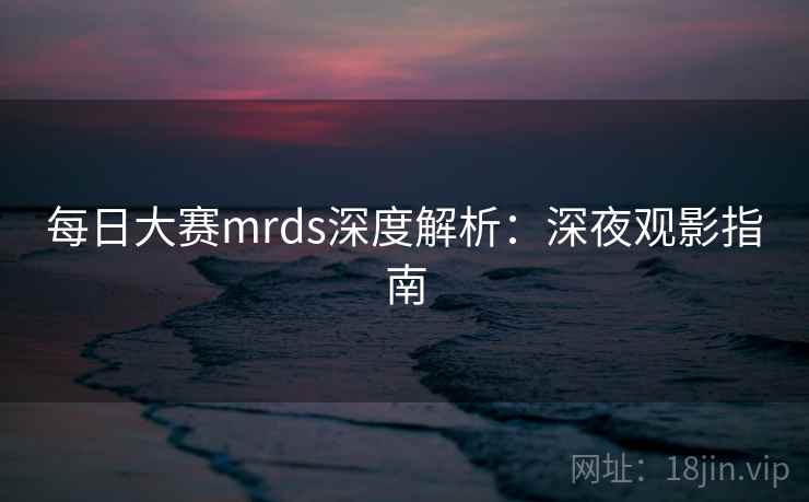 每日大赛mrds深度解析：深夜观影指南