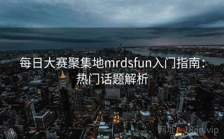 每日大赛聚集地mrdsfun入门指南：热门话题解析