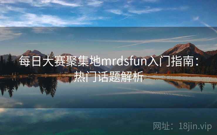 每日大赛聚集地mrdsfun入门指南：热门话题解析