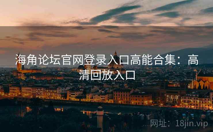 海角论坛官网登录入口高能合集:高清回放入口