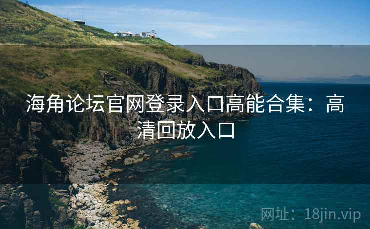 海角论坛官网登录入口高能合集:高清回放入口