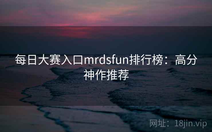 每日大赛入口mrdsfun排行榜:高分神作推荐
