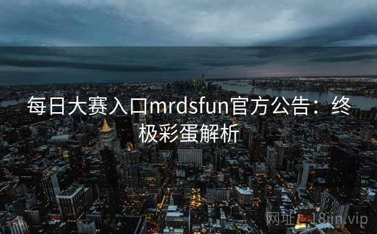 每日大赛入口mrdsfun官方公告:终极彩蛋解析