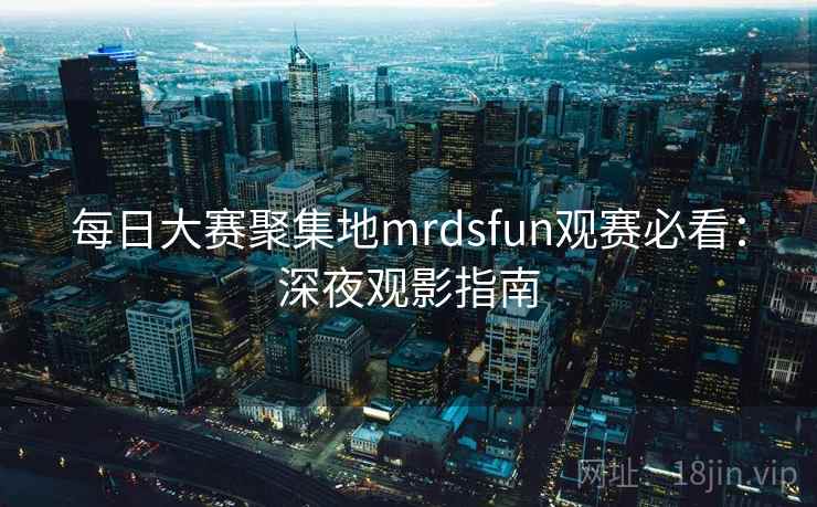 每日大赛聚集地mrdsfun观赛必看：深夜观影指南