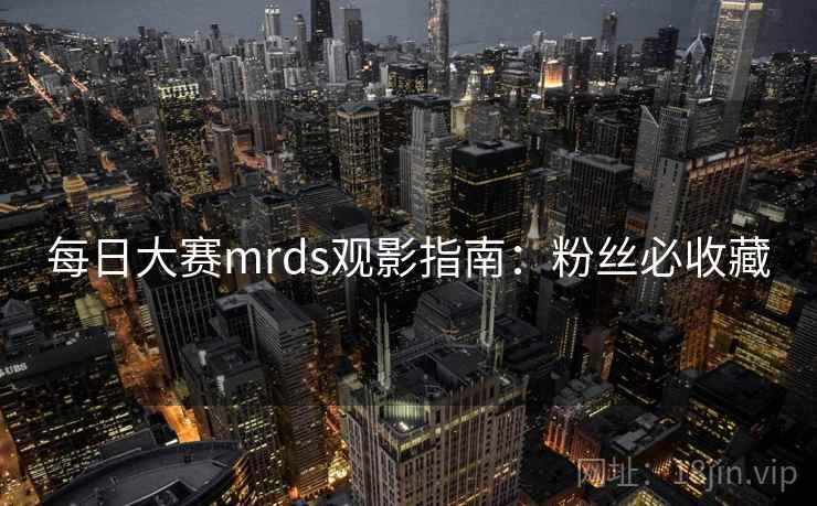 每日大赛mrds观影指南：粉丝必收藏