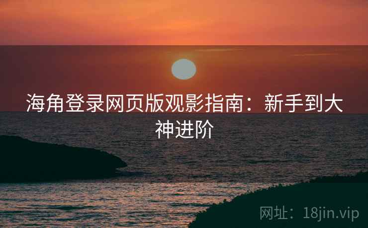 海角登录网页版观影指南：新手到大神进阶