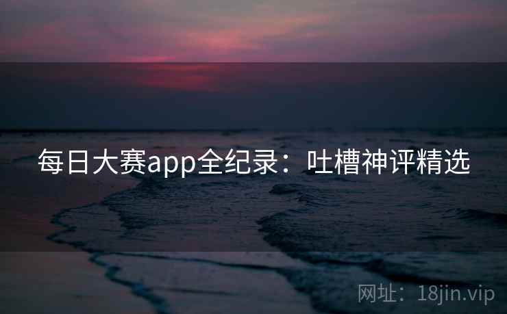 每日大赛app全纪录：吐槽神评精选