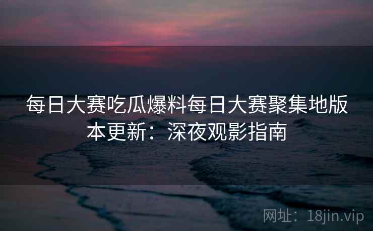 每日大赛吃瓜爆料每日大赛聚集地版本更新：深夜观影指南