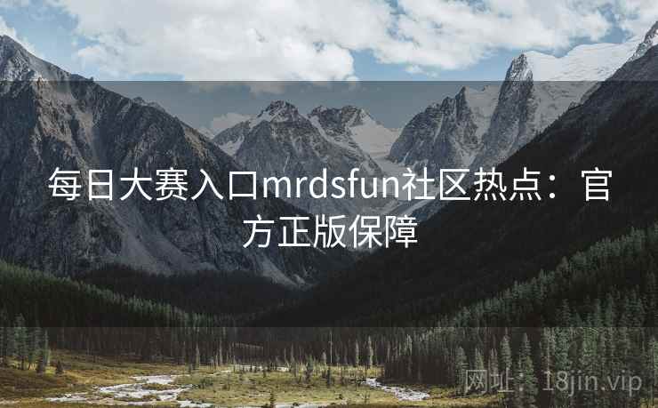 每日大赛入口mrdsfun社区热点：官方正版保障