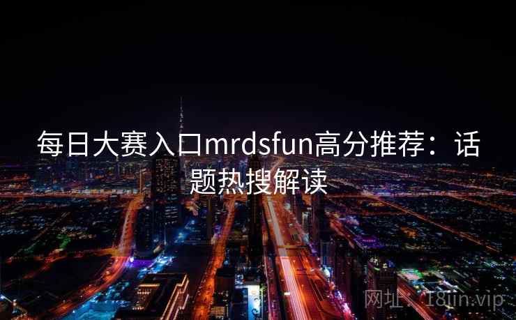 每日大赛入口mrdsfun高分推荐：话题热搜解读