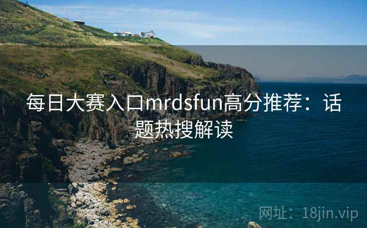 每日大赛入口mrdsfun高分推荐：话题热搜解读