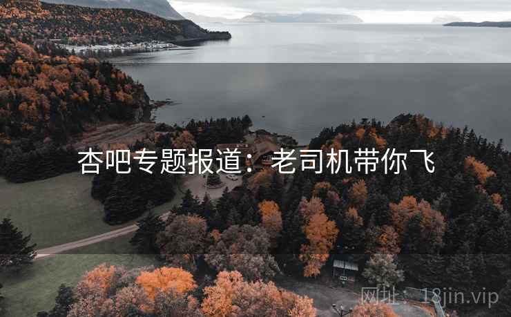 杏吧专题报道：老司机带你飞