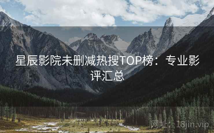 星辰影院未删减热搜TOP榜:专业影评汇总