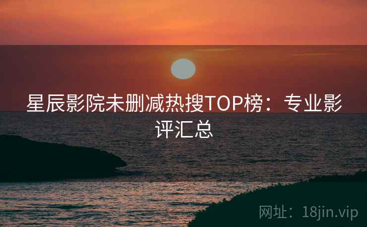 星辰影院未删减热搜TOP榜:专业影评汇总