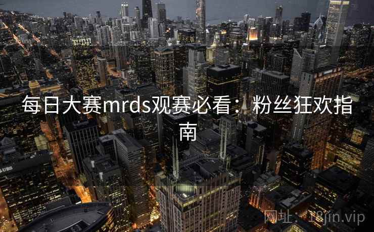 每日大赛mrds观赛必看：粉丝狂欢指南