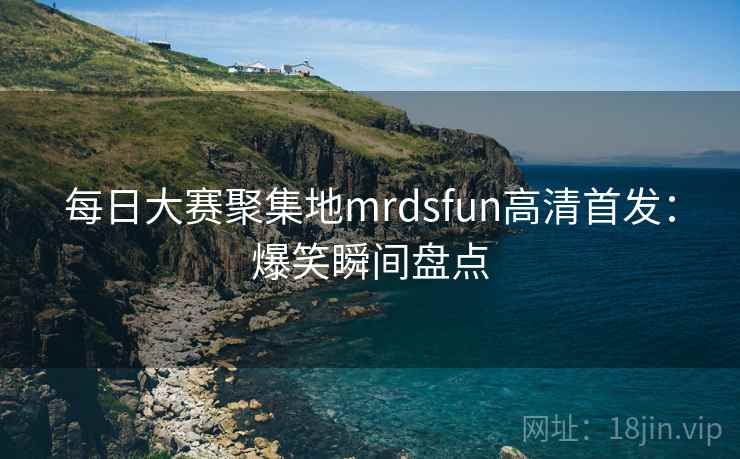 每日大赛聚集地mrdsfun高清首发：爆笑瞬间盘点