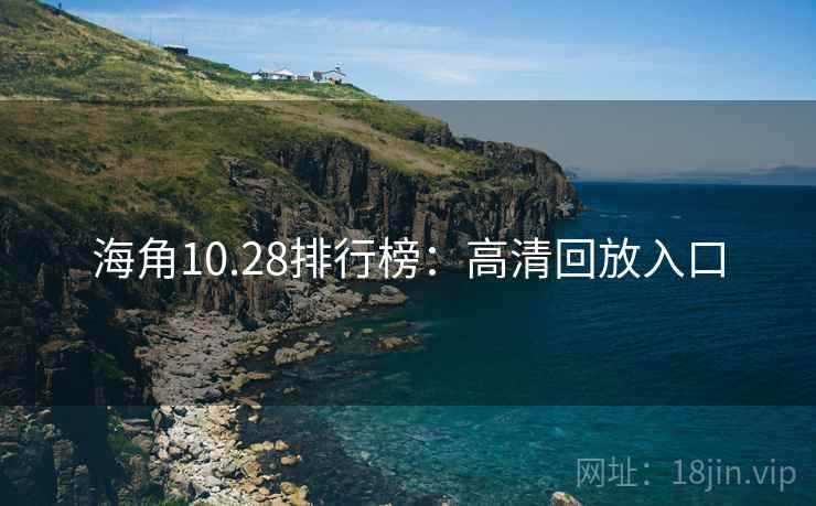 海角10.28排行榜：高清回放入口