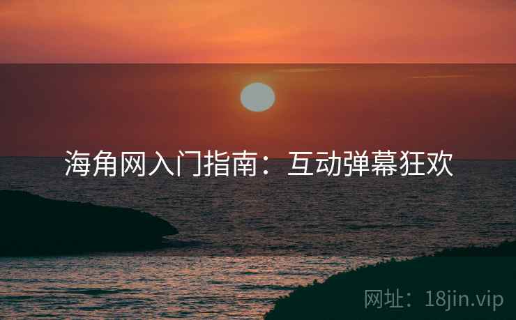 海角网入门指南：互动弹幕狂欢
