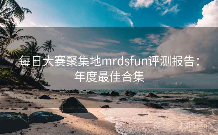 每日大赛聚集地mrdsfun评测报告：年度最佳合集