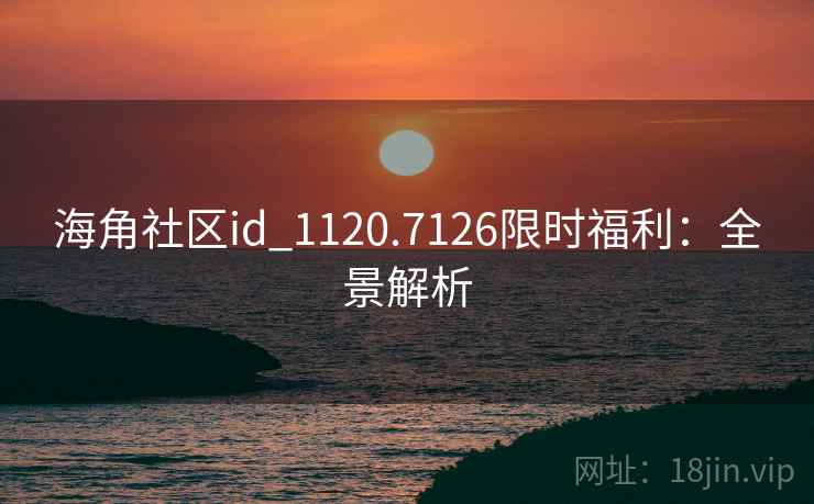 海角社区id_1120.7126限时福利：全景解析